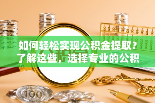 铜鼓如何轻松实现公积金提取？了解这些，选择专业的公积金提取代办服务