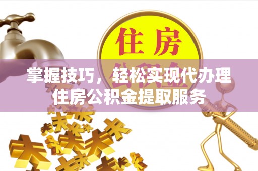 铜鼓掌握技巧，轻松实现代办理住房公积金提取服务