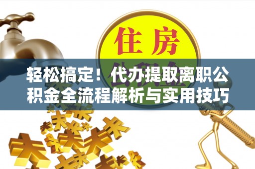 铜鼓轻松搞定！代办提取离职公积金全流程解析与实用技巧