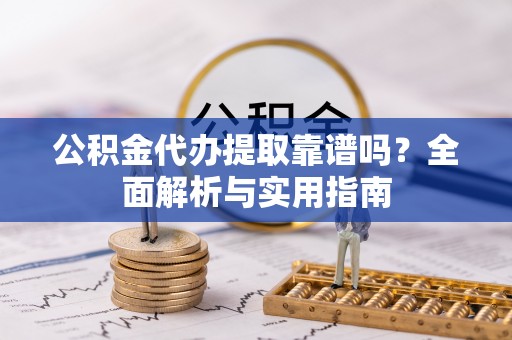 铜鼓公积金代办提取靠谱吗？全面解析与实用指南