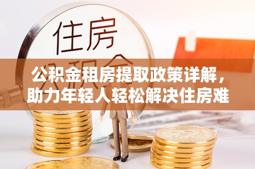 铜鼓公积金租房提取政策详解，助力年轻人轻松解决住房难题