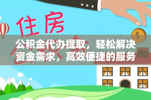 铜鼓公积金代办提取，轻松解决资金需求，高效便捷的服务选择