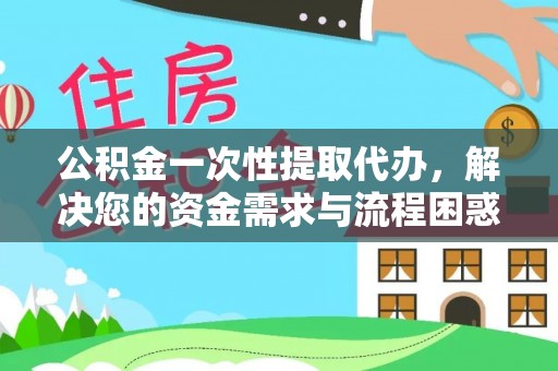 铜鼓公积金一次性提取代办，解决您的资金需求与流程困惑