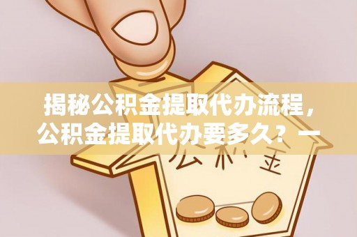 铜鼓揭秘公积金提取代办流程，公积金提取代办要多久？一文读懂
