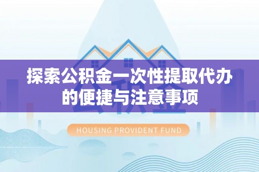 铜鼓探索公积金一次性提取代办的便捷与注意事项