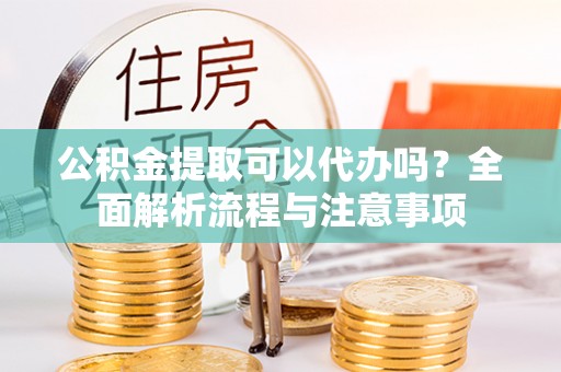 铜鼓公积金提取可以代办吗？全面解析流程与注意事项
