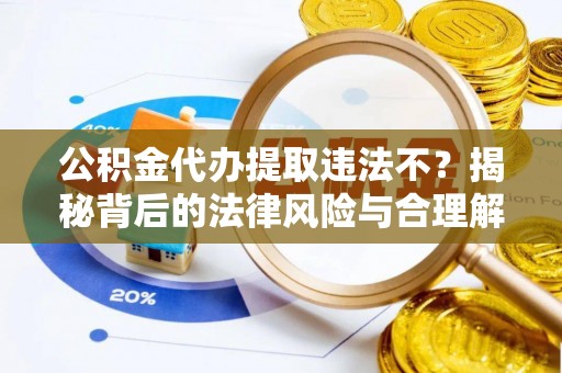 铜鼓公积金代办提取违法不？揭秘背后的法律风险与合理解决方案