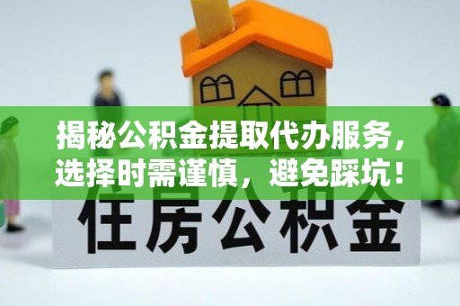 铜鼓揭秘公积金提取代办服务，选择时需谨慎，避免踩坑！
