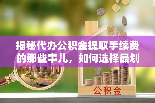 铜鼓揭秘代办公积金提取手续费的那些事儿，如何选择最划算的服务？