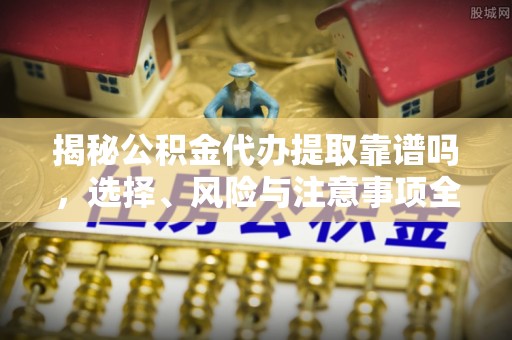 铜鼓揭秘公积金代办提取靠谱吗，选择、风险与注意事项全解析