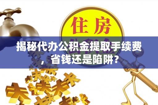 铜鼓揭秘代办公积金提取手续费，省钱还是陷阱？
