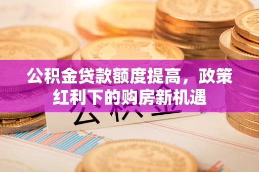 铜鼓公积金贷款额度提高，政策红利下的购房新机遇