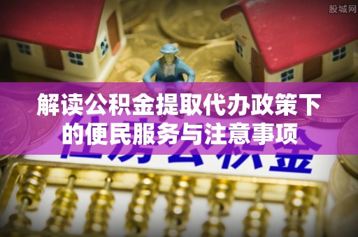 铜鼓解读公积金提取代办政策下的便民服务与注意事项