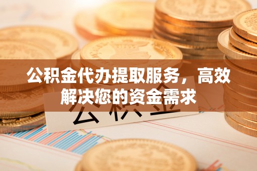 铜鼓公积金代办提取服务，高效解决您的资金需求