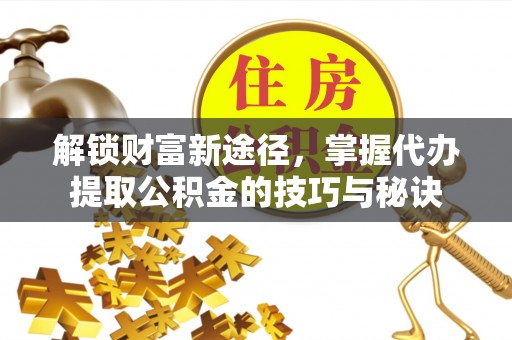 铜鼓解锁财富新途径，掌握代办提取公积金的技巧与秘诀
