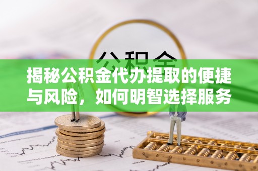 铜鼓揭秘公积金代办提取的便捷与风险，如何明智选择服务？