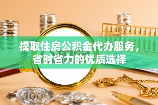 铜鼓提取住房公积金代办服务，省时省力的优质选择