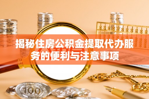 铜鼓揭秘住房公积金提取代办服务的便利与注意事项