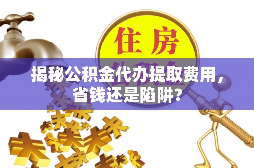 铜鼓揭秘公积金代办提取费用，省钱还是陷阱？