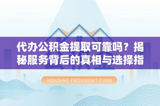 铜鼓代办公积金提取可靠吗？揭秘服务背后的真相与选择指南