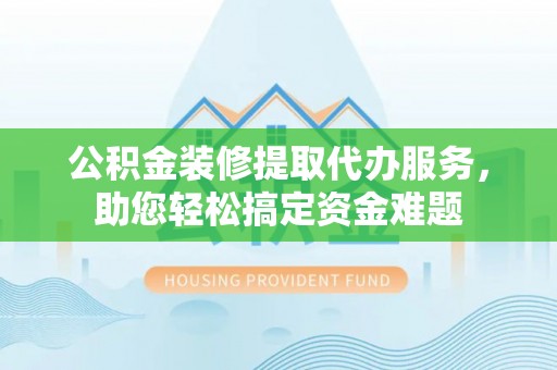 铜鼓公积金装修提取代办服务，助您轻松搞定资金难题