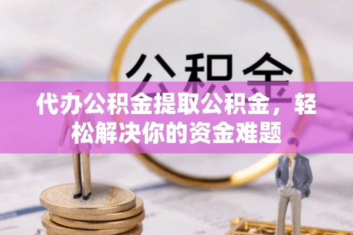 铜鼓代办公积金提取公积金，轻松解决你的资金难题