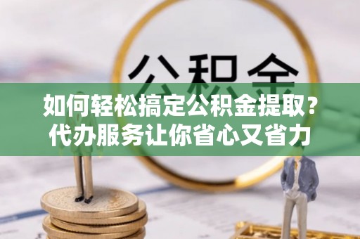 铜鼓如何轻松搞定公积金提取？代办服务让你省心又省力