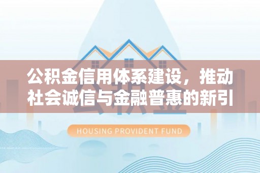 铜鼓公积金信用体系建设，推动社会诚信与金融普惠的新引擎