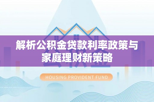 铜鼓解析公积金贷款利率政策与家庭理财新策略