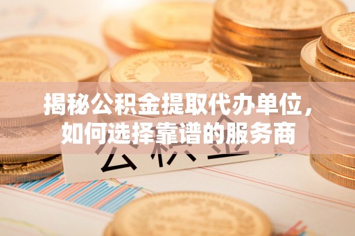 铜鼓揭秘公积金提取代办单位，如何选择靠谱的服务商