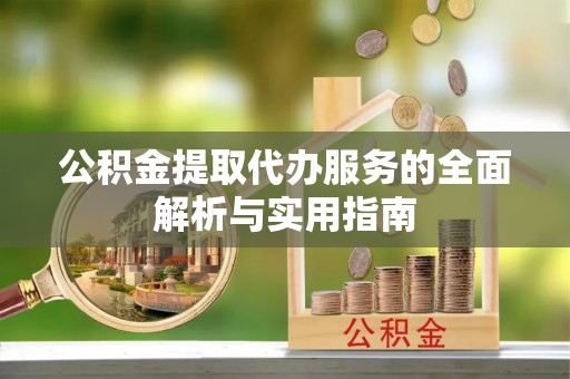 铜鼓公积金提取代办服务的全面解析与实用指南