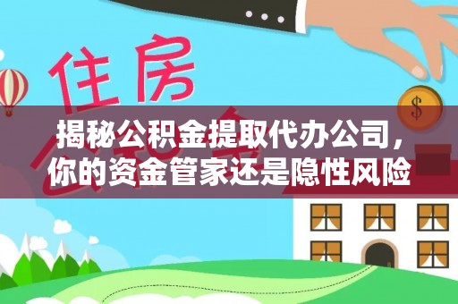 铜鼓揭秘公积金提取代办公司，你的资金管家还是隐性风险？