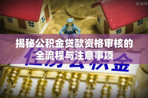 铜鼓揭秘公积金贷款资格审核的全流程与注意事项