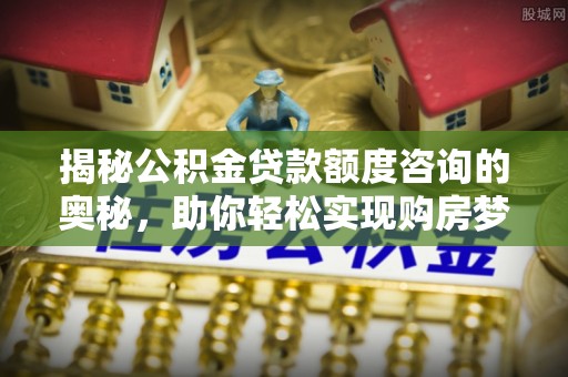铜鼓揭秘公积金贷款额度咨询的奥秘，助你轻松实现购房梦想