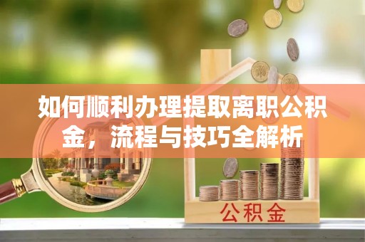 铜鼓如何顺利办理提取离职公积金，流程与技巧全解析