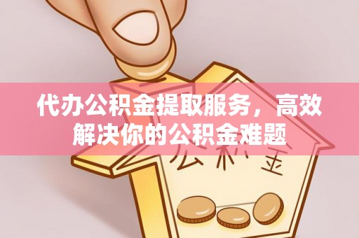 铜鼓代办公积金提取服务，高效解决你的公积金难题