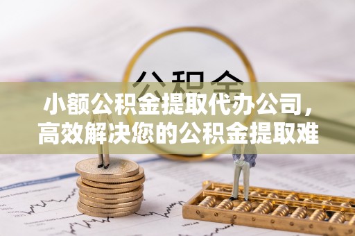 铜鼓小额公积金提取代办公司，高效解决您的公积金提取难题