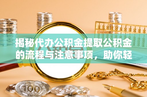 铜鼓揭秘代办公积金提取公积金的流程与注意事项，助你轻松拿回属于你的钱