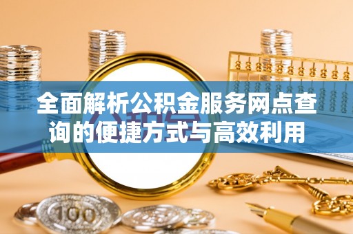 铜鼓全面解析公积金服务网点查询的便捷方式与高效利用