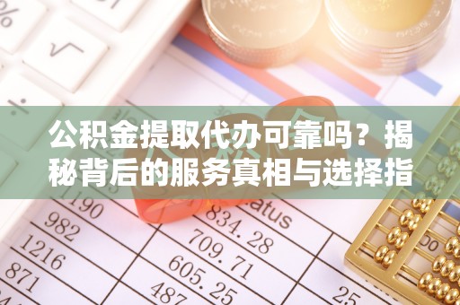 铜鼓公积金提取代办可靠吗？揭秘背后的服务真相与选择指南