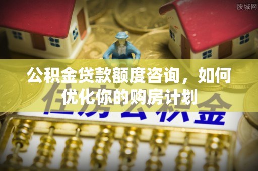 铜鼓公积金贷款额度咨询，如何优化你的购房计划