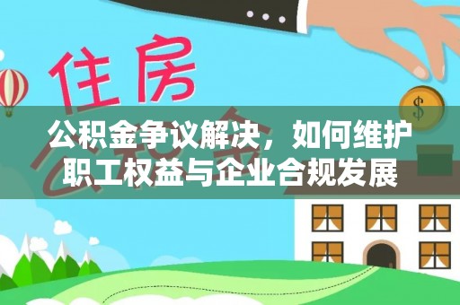 铜鼓公积金争议解决，如何维护职工权益与企业合规发展