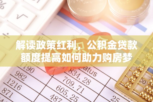 铜鼓解读政策红利，公积金贷款额度提高如何助力购房梦