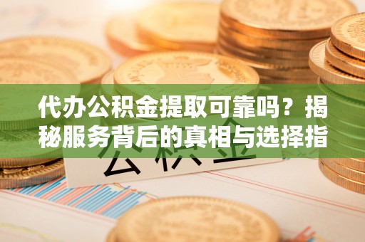 铜鼓代办公积金提取可靠吗？揭秘服务背后的真相与选择指南