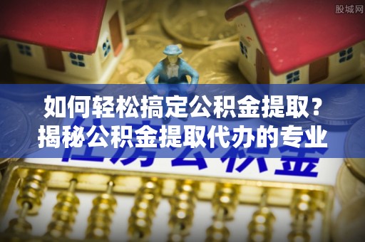 铜鼓如何轻松搞定公积金提取？揭秘公积金提取代办的专业服务