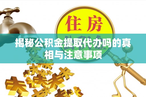 铜鼓揭秘公积金提取代办吗的真相与注意事项