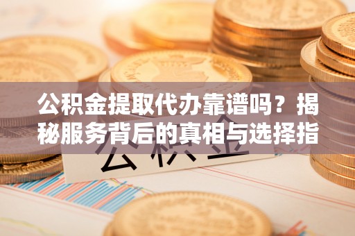 铜鼓公积金提取代办靠谱吗？揭秘服务背后的真相与选择指南