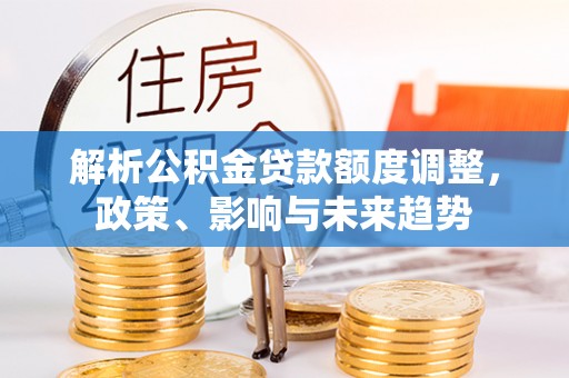 铜鼓解析公积金贷款额度调整，政策、影响与未来趋势