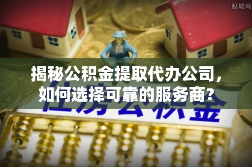 铜鼓揭秘公积金提取代办公司，如何选择可靠的服务商？