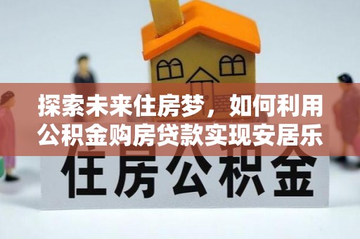 铜鼓探索未来住房梦，如何利用公积金购房贷款实现安居乐业
